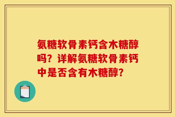 氨糖软骨素钙含木糖醇吗?详解氨糖软骨素钙中是否含有木糖醇? 氨糖软骨素钙含木糖醇吗?详解氨糖软骨素钙中是否含有木糖醇?