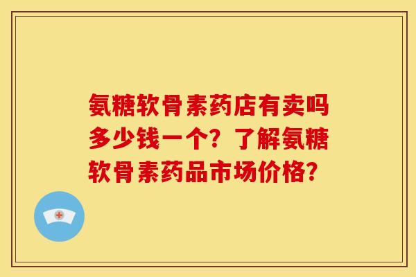氨糖软骨素药店有卖吗多少钱一个？了解氨糖软骨素药品市场价格？