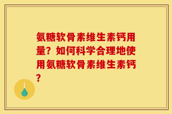 氨糖软骨素维生素钙用量？如何科学合理地使用氨糖软骨素维生素钙？