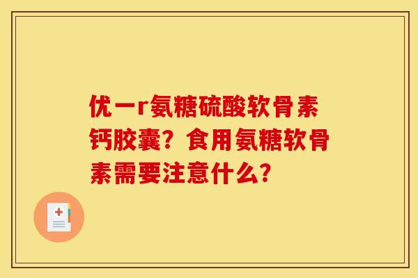 优一r氨糖硫酸软骨素钙胶囊？食用氨糖软骨素需要注意什么？
