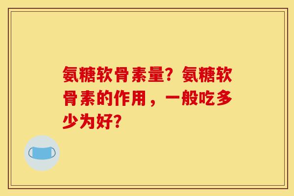 氨糖软骨素量？氨糖软骨素的作用，一般吃多少为好？