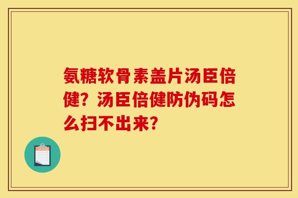 氨糖软骨素盖片汤臣倍健？汤臣倍健防伪码怎么扫不出来？