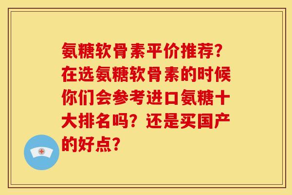 氨糖软骨素平价推荐？在选氨糖软骨素的时候你们会参考进口氨糖十大排名吗？还是买国产的好点？