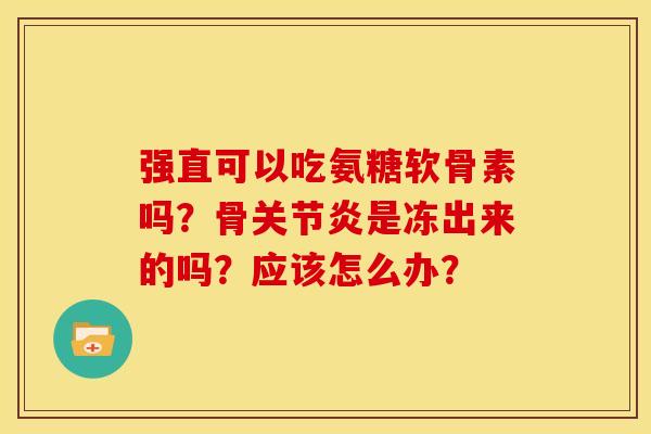 强直可以吃氨糖软骨素吗？骨是冻出来的吗？应该怎么办？