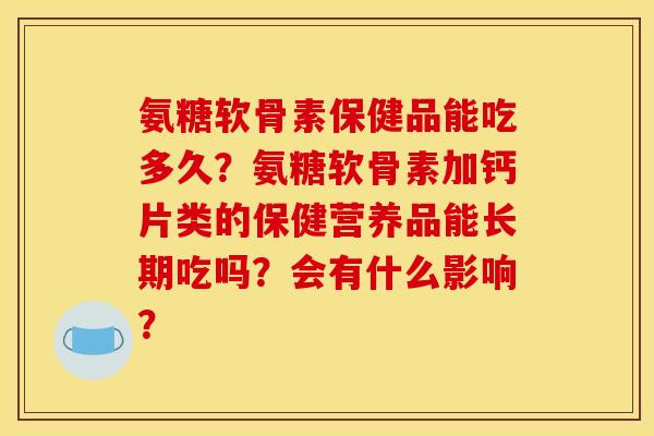 氨糖软骨素保健品能吃多久?氨糖软骨素加钙片类的保健营养品能长期吃吗?会有什么影响? 氨糖软骨素保健品能吃多久?氨糖软骨素加钙片类的保健营养品能长期吃吗?会有什么影响?