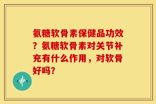 氨糖软骨素保健品功效?氨糖软骨素对关节补充有什么作用,对软骨好吗? 氨糖软骨素保健品功效?氨糖软骨素对关节补充有什么作用,对软骨好吗?