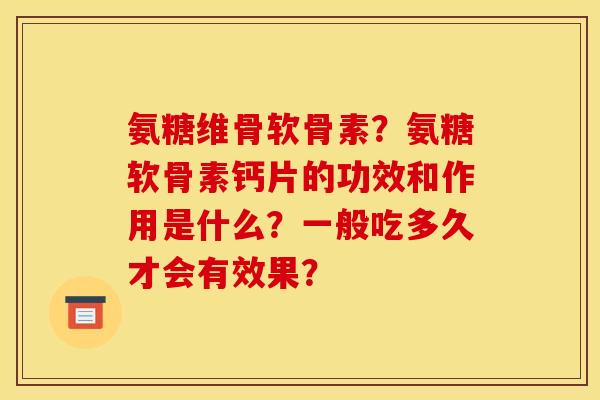 氨糖维骨软骨素？氨糖软骨素钙片的功效和作用是什么？一般吃多久才会有效果？