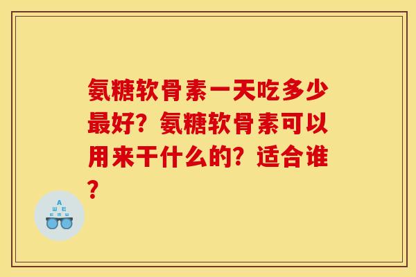 氨糖软骨素一天吃多少好？氨糖软骨素可以用来干什么的？适合谁？