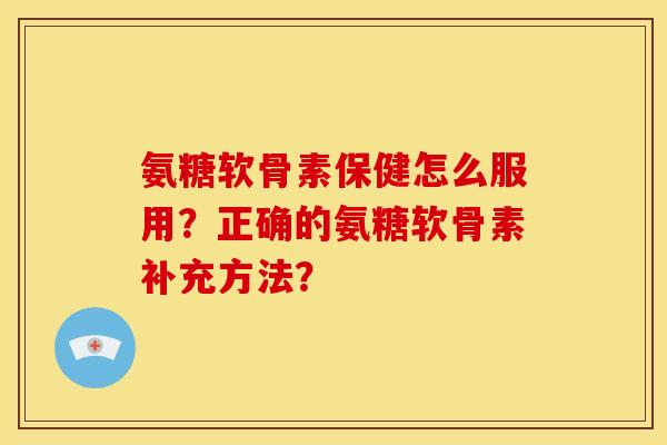 氨糖软骨素保健怎么服用？正确的氨糖软骨素补充方法？