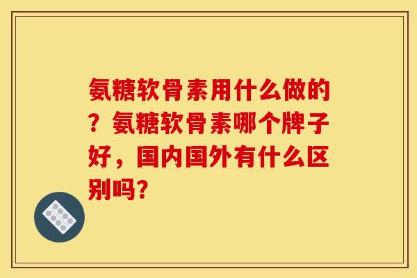 氨糖软骨素用什么做的？氨糖软骨素哪个牌子好，国内国外有什么区别吗？