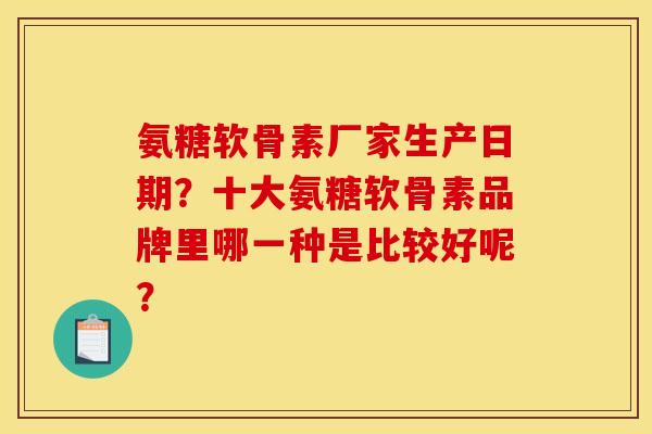 氨糖软骨素厂家生产日期？十大氨糖软骨素品牌里哪一种是比较好呢？