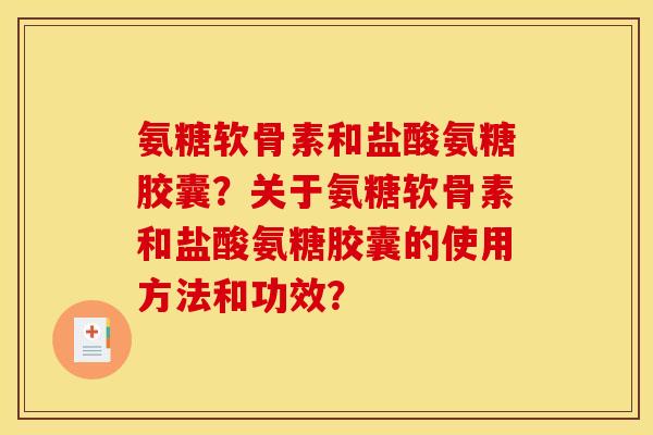 氨糖软骨素和盐酸氨糖胶囊？关于氨糖软骨素和盐酸氨糖胶囊的使用方法和功效？
