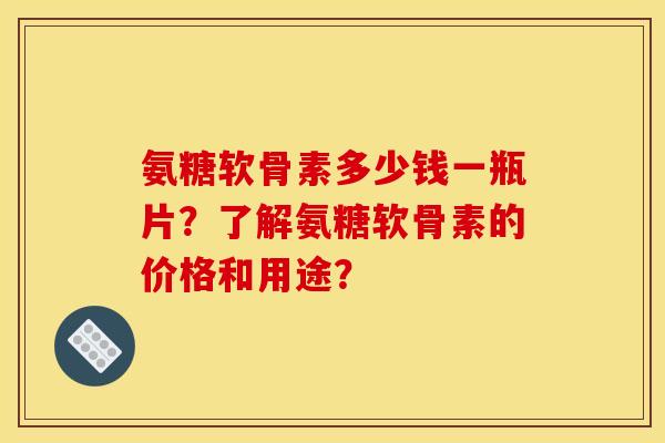氨糖软骨素多少钱一瓶片？了解氨糖软骨素的价格和用途？