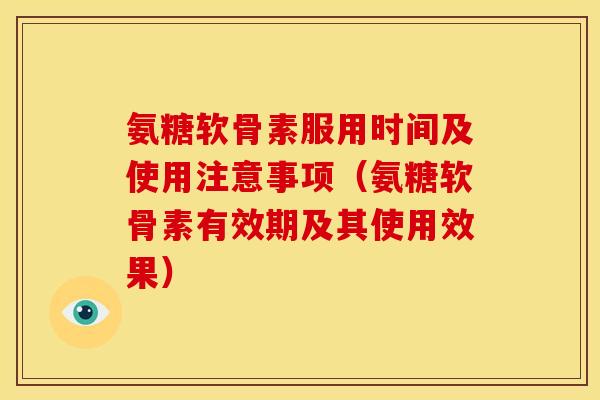 氨糖软骨素服用时间及使用注意事项（氨糖软骨素有效期及其使用效果）