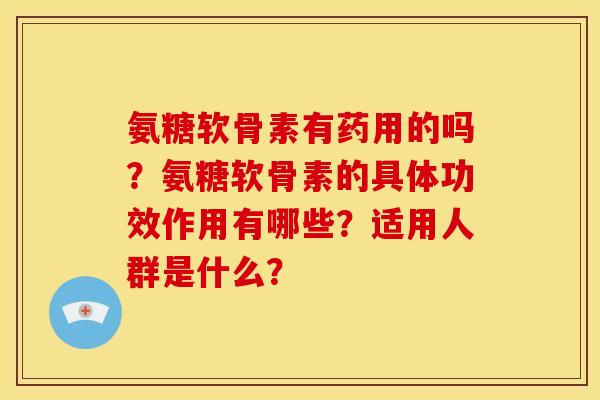 氨糖软骨素有药用的吗?氨糖软骨素的具体功效作用有哪些?适用人群是什么? 氨糖软骨素有药用的吗?氨糖软骨素的具体功效作用有哪些?适用人群是什么?