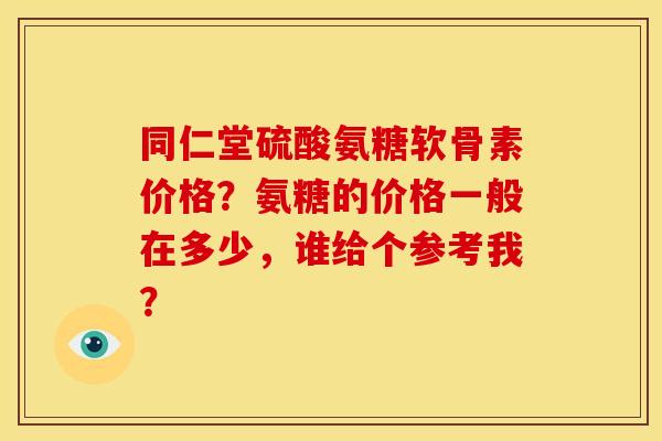 同仁堂硫酸氨糖软骨素价格?氨糖的价格一般在多少,谁给个参考我? 同仁堂硫酸氨糖软骨素价格?氨糖的价格一般在多少,谁给个参考我?