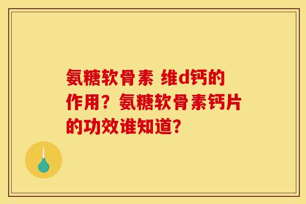 氨糖软骨素 维d钙的作用？氨糖软骨素钙片的功效谁知道？
