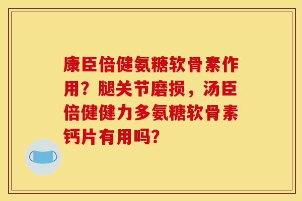 康臣倍健氨糖软骨素作用？腿关节磨损，汤臣倍健健力多氨糖软骨素钙片有用吗？