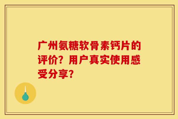广州氨糖软骨素钙片的评价？用户真实使用感受分享？