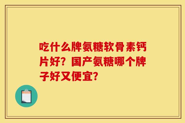 吃什么牌氨糖软骨素钙片好？国产氨糖哪个牌子好又便宜？