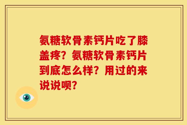 氨糖软骨素钙片吃了膝盖疼?氨糖软骨素钙片到底怎么样?用过的来说说呗? 氨糖软骨素钙片吃了膝盖疼?氨糖软骨素钙片到底怎么样?用过的来说说呗?