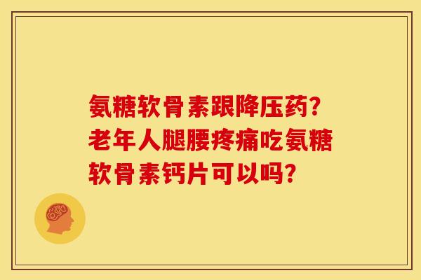 氨糖软骨素跟降压药？老年人腿腰疼痛吃氨糖软骨素钙片可以吗？