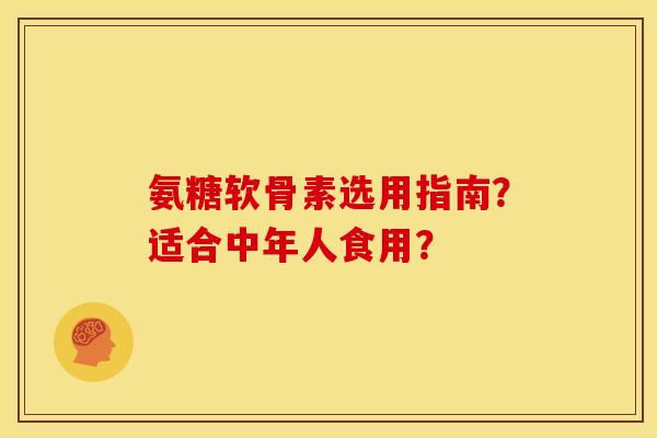 氨糖软骨素选用指南？适合中年人食用？