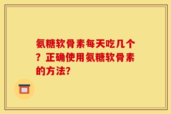 氨糖软骨素每天吃几个？正确使用氨糖软骨素的方法？