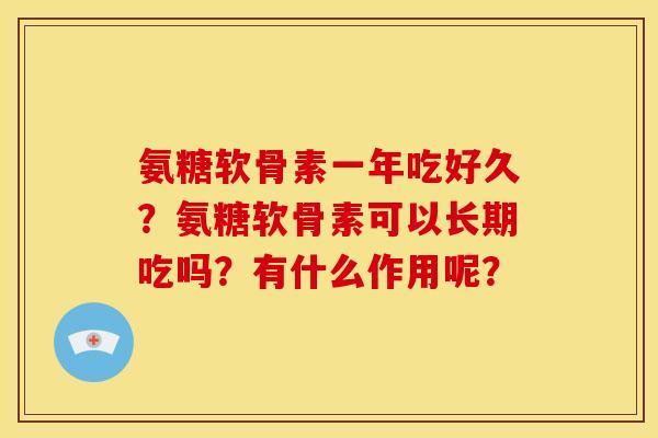 氨糖软骨素一年吃好久?氨糖软骨素可以长期吃吗?有什么作用呢? 氨糖软骨素一年吃好久?氨糖软骨素可以长期吃吗?有什么作用呢?