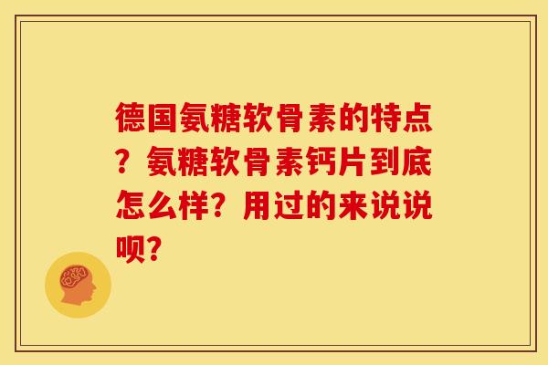 德国氨糖软骨素的特点？氨糖软骨素钙片到底怎么样？用过的来说说呗？