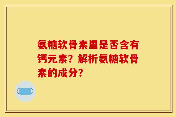 氨糖软骨素里是否含有钙元素？解析氨糖软骨素的成分？