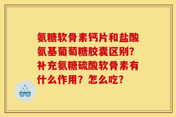 氨糖软骨素钙片和盐酸氨基葡萄糖胶囊区别？补充氨糖硫酸软骨素有什么作用？怎么吃？