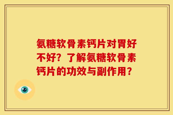 氨糖软骨素钙片对胃好不好？了解氨糖软骨素钙片的功效与副作用？