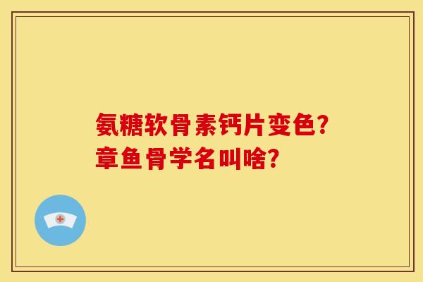 氨糖软骨素钙片变色？章鱼骨学名叫啥？
