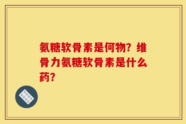 氨糖软骨素是何物？维骨力氨糖软骨素是什么药？