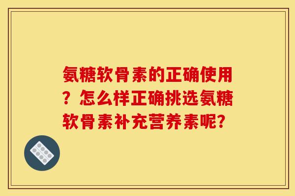 氨糖软骨素的正确使用?怎么样正确挑选氨糖软骨素补充营养素呢? 氨糖软骨素的正确使用?怎么样正确挑选氨糖软骨素补充营养素呢?