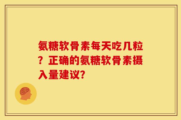 氨糖软骨素每天吃几粒？正确的氨糖软骨素摄入量建议？
