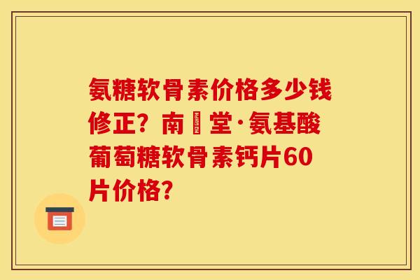 氨糖软骨素价格多少钱修正？南雲堂·氨基酸葡萄糖软骨素钙片60片价格？