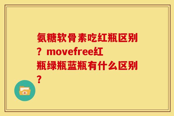 氨糖软骨素吃红瓶区别？movefree红瓶绿瓶蓝瓶有什么区别？