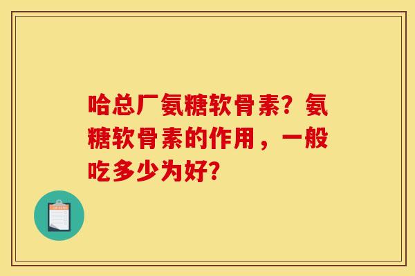 哈总厂氨糖软骨素？氨糖软骨素的作用，一般吃多少为好？