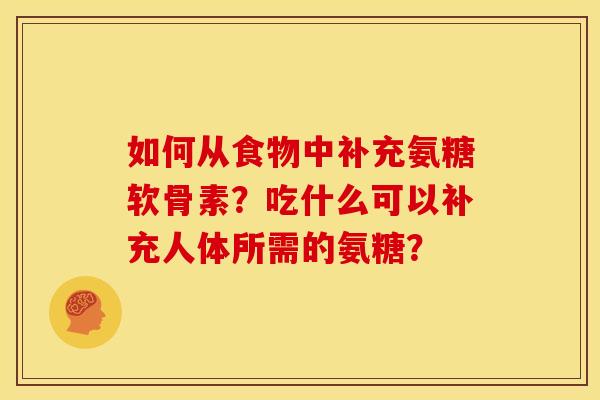 如何从食物中补充氨糖软骨素?吃什么可以补充人体所需的氨糖? 如何从食物中补充氨糖软骨素?吃什么可以补充人体所需的氨糖?