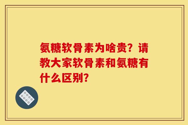 氨糖软骨素为啥贵？请教大家软骨素和氨糖有什么区别？