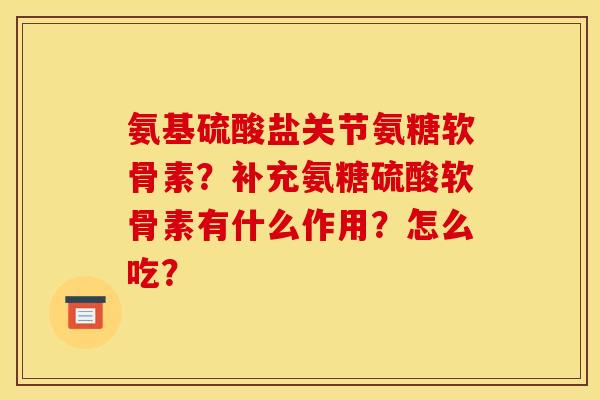 氨基硫酸盐关节氨糖软骨素？补充氨糖硫酸软骨素有什么作用？怎么吃？