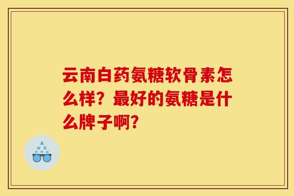 云南白药氨糖软骨素怎么样？最好的氨糖是什么牌子啊？