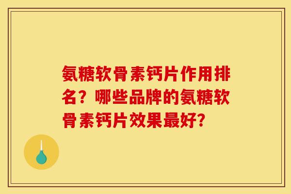 氨糖软骨素钙片作用排名?哪些品牌的氨糖软骨素钙片效果好? 氨糖软骨素钙片作用排名?哪些品牌的氨糖软骨素钙片效果好?