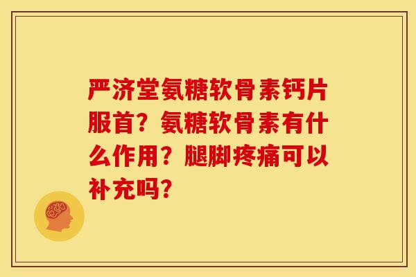 严济堂氨糖软骨素钙片服首？氨糖软骨素有什么作用？腿脚疼痛可以补充吗？