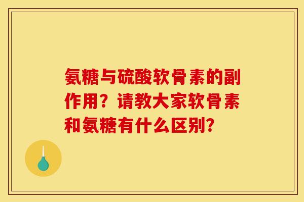 氨糖与硫酸软骨素的副作用？请教大家软骨素和氨糖有什么区别？