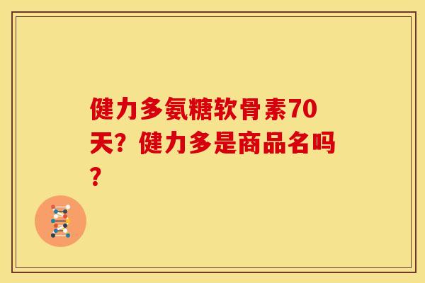 健力多氨糖软骨素70天？健力多是商品名吗？