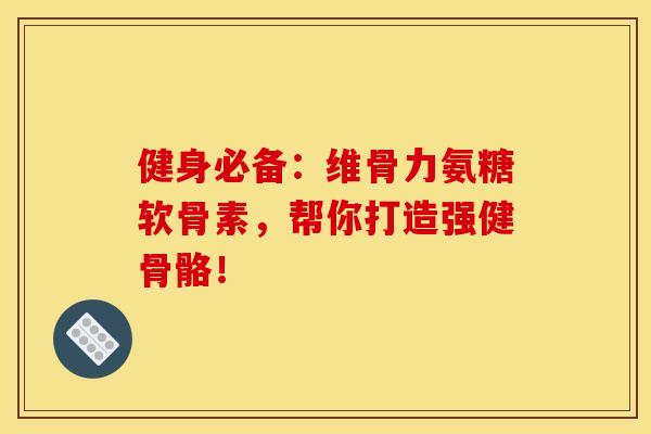 健身必备：维骨力氨糖软骨素，帮你打造强健骨骼！