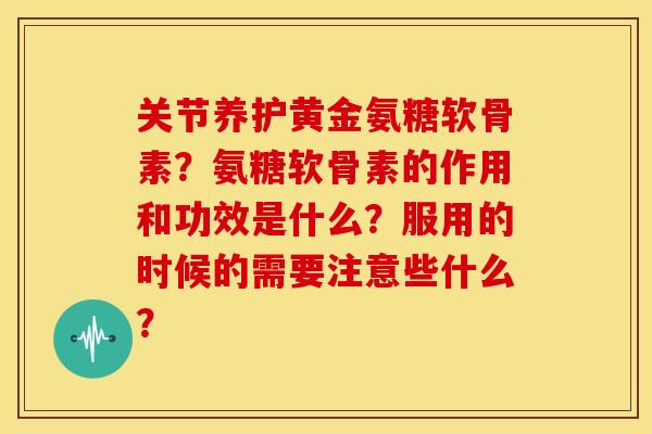 关节养护黄金氨糖软骨素？氨糖软骨素的作用和功效是什么？服用的时候的需要注意些什么？